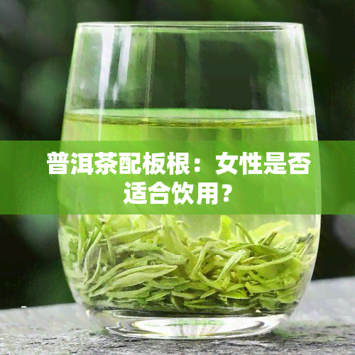 普洱茶配板根：女性是否适合饮用？