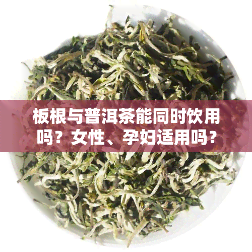 板根与普洱茶能同时饮用吗？女性、孕妇适用吗？