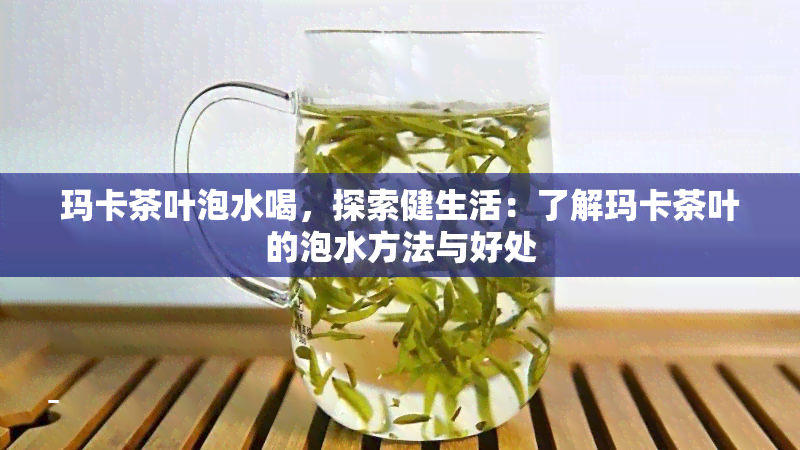 玛卡茶叶泡水喝，探索健生活：了解玛卡茶叶的泡水方法与好处