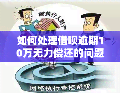 如何处理借呗逾期10万无力偿还的问题？