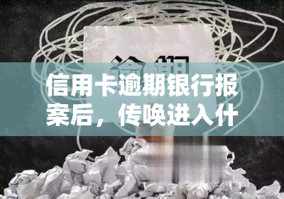 信用卡逾期银行报案后，传唤进入什么程序？会被抓吗？在关押后会如何处理？