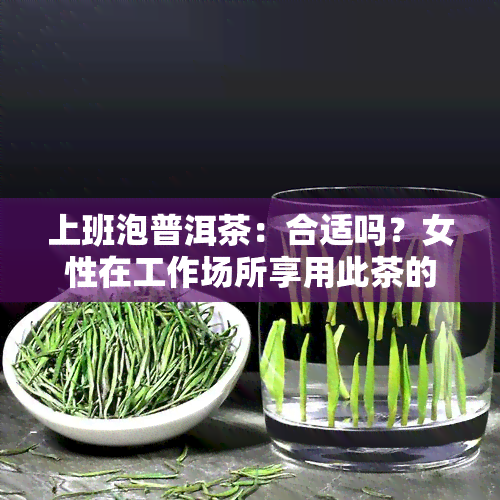 上班泡普洱茶：合适吗？女性在工作场所享用此茶的利弊探讨