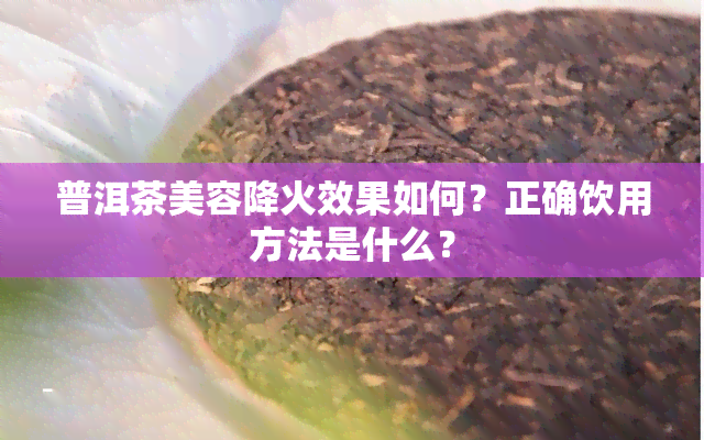 普洱茶美容降火效果如何？正确饮用方法是什么？