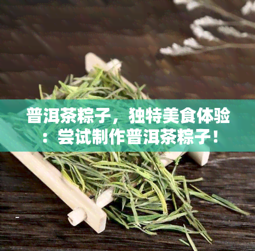 普洱茶粽子，独特美食体验：尝试制作普洱茶粽子！