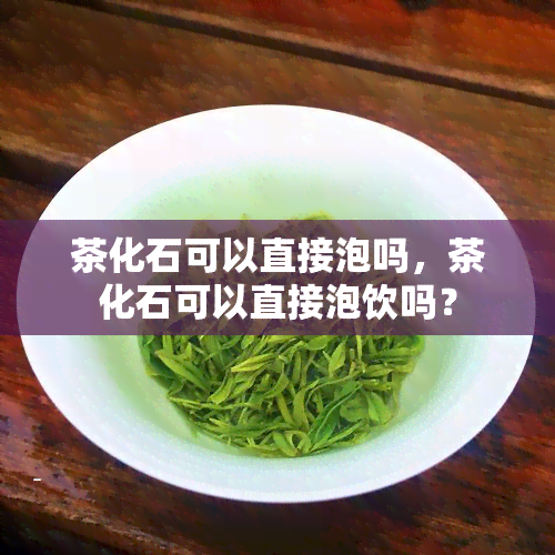 茶化石可以直接泡吗，茶化石可以直接泡饮吗？