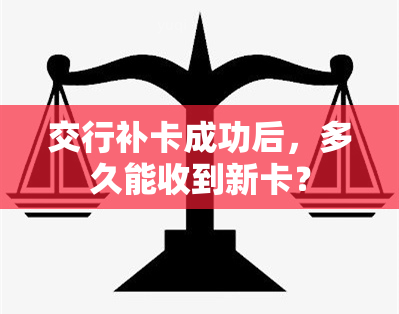 交行补卡成功后，多久能收到新卡？