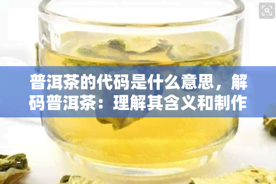 普洱茶的代码是什么意思，解码普洱茶：理解其含义和制作过程的关键代码