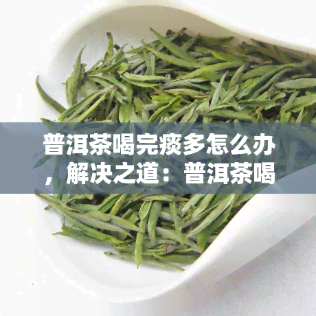 普洱茶喝完痰多怎么办，解决之道：普洱茶喝完痰多的应对方法