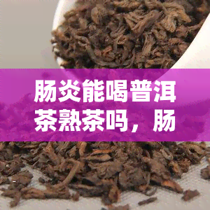 肠炎能喝普洱茶熟茶吗，肠炎患者适合饮用普洱茶熟茶吗？