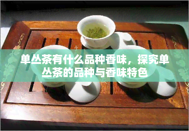 单丛茶有什么品种香味，探究单丛茶的品种与香味特色