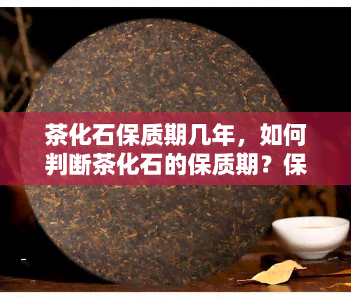 茶化石保质期几年，如何判断茶化石的保质期？保存期限解析