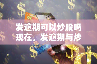 发逾期可以炒股吗现在，发逾期与炒股：现在的情况如何？