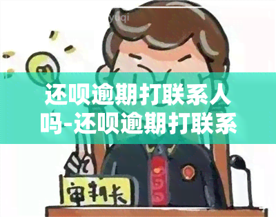 还呗逾期打联系人吗-还呗逾期打联系人吗是真的吗