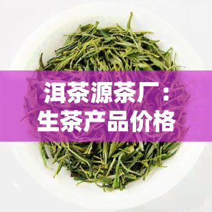 洱茶源茶厂：生茶产品价格全览