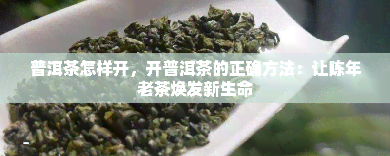 普洱茶怎样开，开普洱茶的正确方法：让陈年老茶焕发新生命