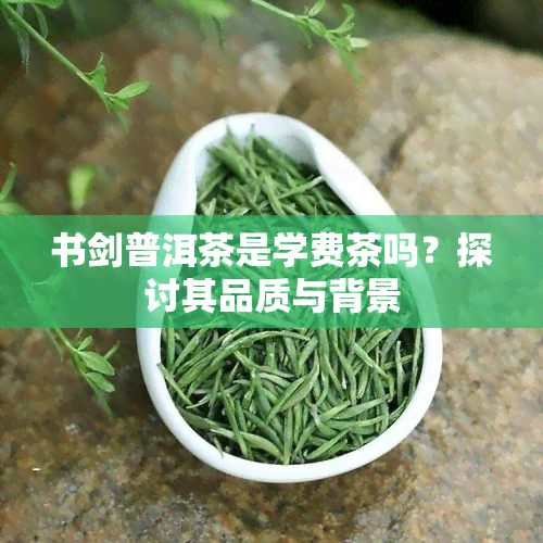 书剑普洱茶是学费茶吗？探讨其品质与背景