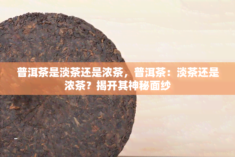 普洱茶是淡茶还是浓茶，普洱茶：淡茶还是浓茶？揭开其神秘面纱