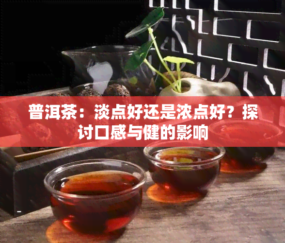 普洱茶：淡点好还是浓点好？探讨口感与健的影响