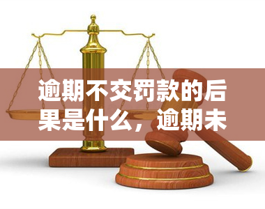 逾期不交罚款的后果是什么，逾期未交罚款的严重后果，你必须要知道！