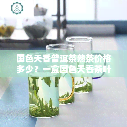 国色天香普洱茶熟茶价格多少？一盒国色天香茶叶多少钱？