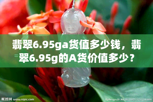 翡翠6.95ga货值多少钱，翡翠6.95g的A货价值多少？价格解析