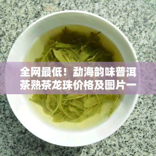 全网更低！勐海韵味普洱茶熟茶龙珠价格及图片一览