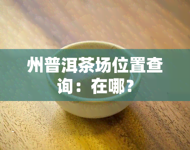 州普洱茶场位置查询：在哪？