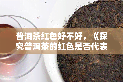 普洱茶红色好不好，《探究普洱茶的红色是否代表品质好坏》