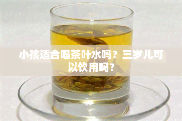 小孩适合喝茶叶水吗？三岁儿可以饮用吗？