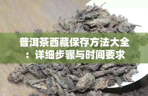 普洱茶 *** 保存方法大全：详细步骤与时间要求