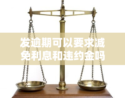 发逾期可以要求减免利息和违约金吗，探讨发逾期后能否申请减免利息和违约金的可能性