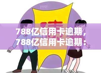 788亿信用卡逾期，788亿信用卡逾期：警惕金融风险，防个人信用危机！