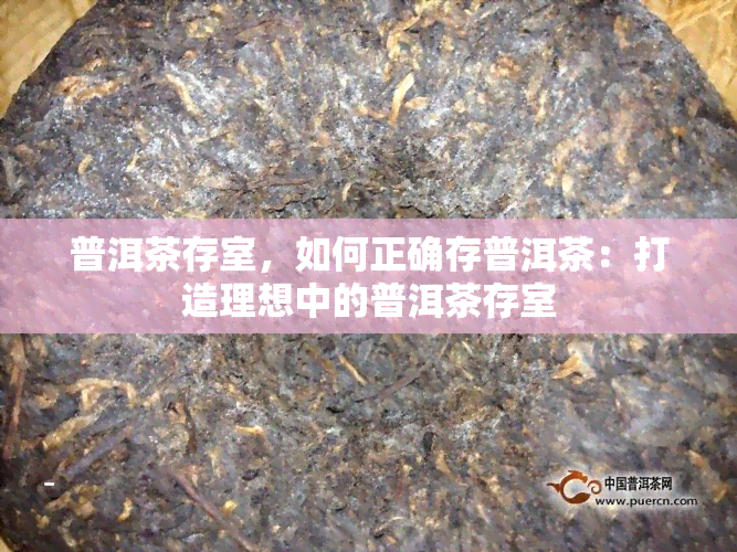 普洱茶存室，如何正确存普洱茶：打造理想中的普洱茶存室