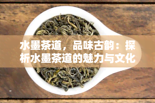 水墨茶道，品味古韵：探析水墨茶道的魅力与文化内涵