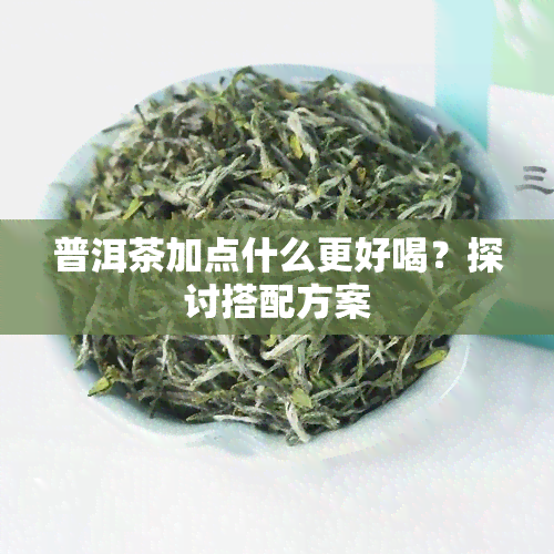 普洱茶加点什么更好喝？探讨搭配方案