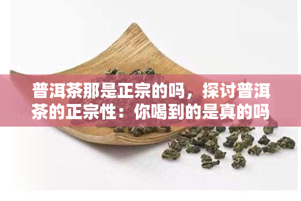 普洱茶那是正宗的吗，探讨普洱茶的正宗性：你喝到的是真的吗？