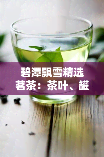 碧潭飘雪精选茗茶：茶叶、罐装礼盒一应俱全，价格透明实！