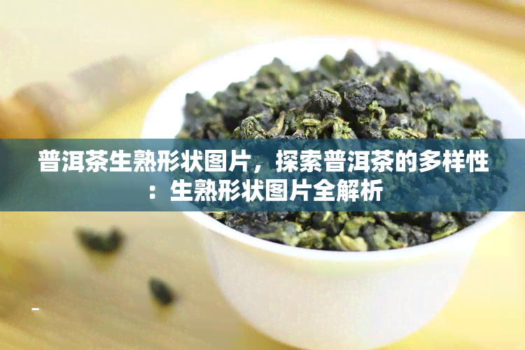 普洱茶生熟形状图片，探索普洱茶的多样性：生熟形状图片全解析