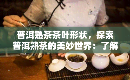 普洱熟茶茶叶形状，探索普洱熟茶的美妙世界：了解其独特的茶叶形状