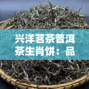 兴洋茗茶普洱茶生肖饼：品种丰富，价格公道，尽在兴洋茗茶！