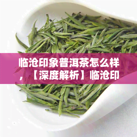 临沧印象普洱茶怎么样，【深度解析】临沧印象普洱茶到底如何？值得入手吗？