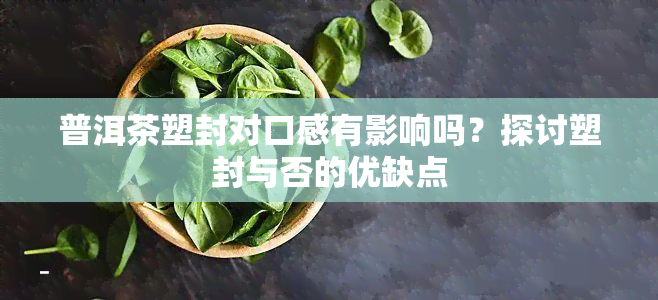 普洱茶塑封对口感有影响吗？探讨塑封与否的优缺点