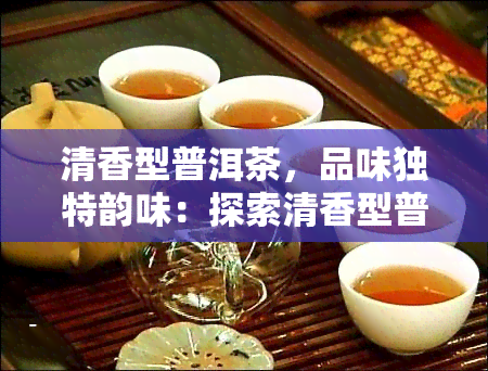 清香型普洱茶，品味独特韵味：探索清香型普洱茶的魅力