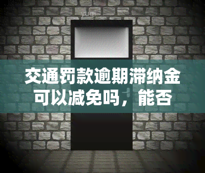 交通罚款逾期滞纳金可以减免吗，能否减免交通罚款逾期滞纳金？答案在这里！