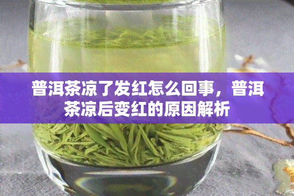 普洱茶凉了发红怎么回事，普洱茶凉后变红的原因解析