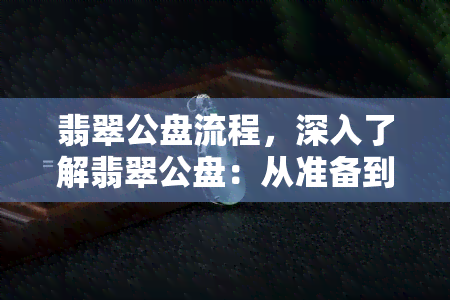 翡翠公盘流程，深入了解翡翠公盘：从准备到成交的完整流程解析