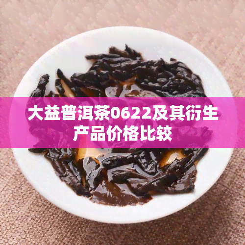 大益普洱茶0622及其衍生产品价格比较