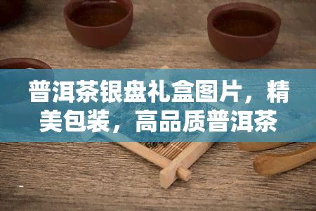 普洱茶银盘礼盒图片，精美包装，高品质普洱茶银盘礼盒图片