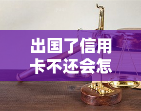 出国了信用卡不还会怎么样，信用卡欠款未还，你是否已经考虑过这些后果？——出国人士必读