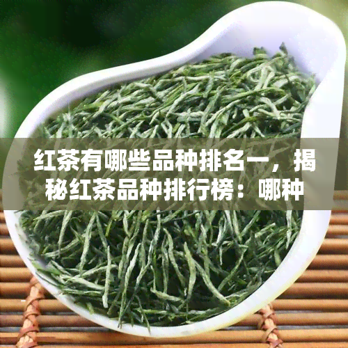 红茶有哪些品种排名一，揭秘红茶品种排行榜：哪种红茶更受欢迎？